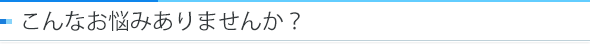 こんなお悩みありませんか?