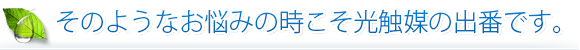 そのようなお悩みのときこそ光触媒の出番です。